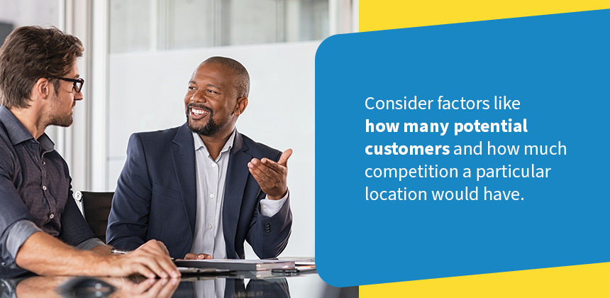 Consider factors like how many potential customer and how much competition a partcular location would have.