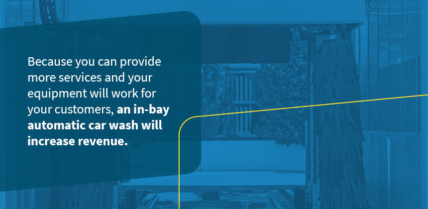 Because you can provide more services and your equipment will work for your customers, an in-bay automatic car wash will increase revenue.